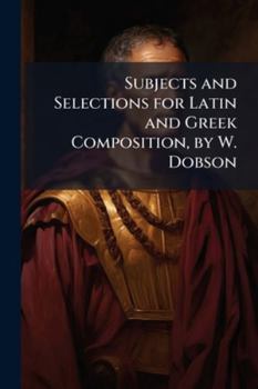 Subjects and Selections for Latin and Greek Composition, by W. Dobson