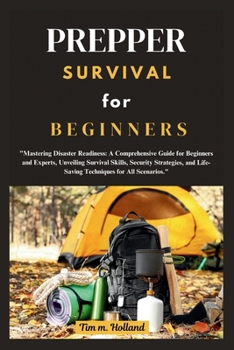 PREPPER SURVIVAL FOR BEGINNER: "Mastering Disaster Readiness: A Comprehensive Guide for Beginners and Experts, Unveiling Survival Skills, Security ... Life-Saving Techniques for All Scenarios."
