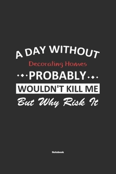 Paperback A Day Without Decorating Homes Probably Wouldn't Kill Me But Why Risk It Notebook: NoteBook / Journla Decorating Homes Gift, 120 Pages, 6x9, Soft Cove Book