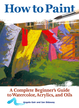 Paperback How to Paint: A Complete Beginner's Guide to Watercolors, Acrylics, and Oils Book