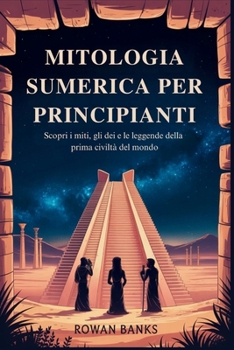 Mitologia Sumerica Per Principianti: Scopri i miti, gli dei e le leggende della prima civiltà del mondo (Italian Edition)
