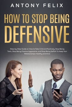 Paperback How to Stop Being Defensive: Step-by-Step Guide on How to Take Criticism Positively, Stop Being Toxic, Stop Being Passive Aggressive, and Stop Bein Book