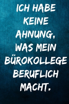 Ich habe keine Ahnung, was mein Bürokollege beruflich macht.: Terminplaner 2020 mit lustigem Spruch  - Geschenk für Büro, Arbeitskollegen, Kollegen ... Kalender 2019 - 2020 (German Edition)
