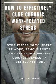 Paperback How to Effectively Cure Chronic Work-Related Stress: Stop Stressing Yourself at Work, Remove Acute Anxiety from Your Life Quickly, Develop a Positive Book