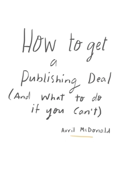 How to get a Publishing Deal (And What To Do If You Can't): A practical, straightforward approach to help you navigate your publishing journey