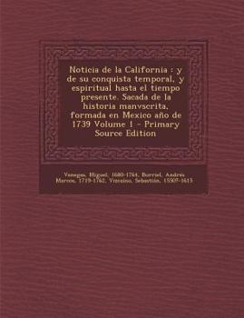 Noticia de La California: Y de Su Conquista Temporal, y Espiritual Hasta El Tiempo Presente. Sacada de La Historia Manvscrita, Formada En Mexico