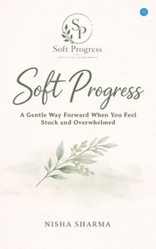 Soft Progress: A Gentle Way Forward When You Feel Stuck and Overwhelmed
