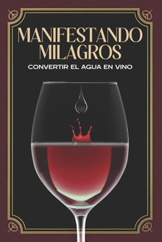 Manifestando milagros: Convertir el agua en vino (Spanish Edition)