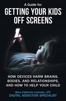 A Guide for Getting Your Kids Off Screens: How Devices Harm Brains, Bodies, and Relationships, and How to Help Your Child (Getting Off Screens)