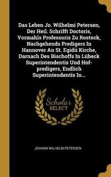 Das Leben Jo. Wilhelmi Petersen, Der Heil. Schrifft Doctoris, Vormahls Professoris Zu Rostock, Nachgehends Predigers in Hannover an St. Egidii Kirche, Darnach Des Bischoffs in L�beck Superintendentis 