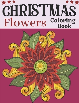 Christmas flowers coloring book: An Adult Coloring Book with Cute Holiday Designs and Relaxing Flower for Christmas Lovers