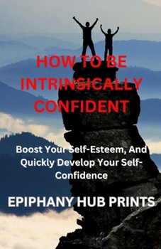 Paperback How to Be Intrinsically Confident: Boost Your Self-Esteem, And Quickly Develop Your Self-Confidence Book