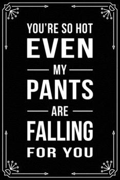 YOU'RE SO HOT EVEN MY PANTS ARE FALLING FOR YOU: Funny Relationship, Anniversary, Valentines Day, Birthday, Break Up, Gag Gift for men, women, boyfriend, girlfriend, or coworker.