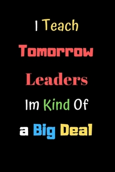 I Teach Tomorrow's Leaders I'm Kind of a Big Deal: Notebook for Teachers/Teacher Gift Notebook : 120 Pages 6 X 9