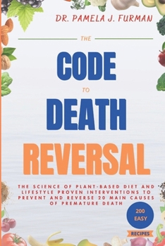 The Code To Death Reversal: The Science of Plant-based Diet and Lifestyle Proven Interventions to Prevent and Reverse 20 Main Causes of Premature