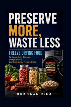 PRESERVE MORE, WASTE LESS: FREEZE DRYING FOOD for Long-Term Storage, Everyday Use, and Emergency Preparedness