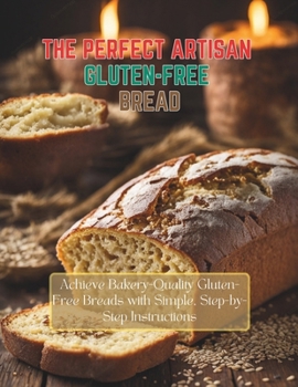 The Perfect Artisan Gluten-Free Bread : Achieve Bakery-Quality Gluten-Free Breads with Simple, Step-by-Step Instructions