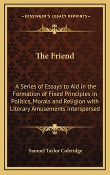 The Friend: A Series of Essays to Aid in the Formation of Fixed Principles in Politics, Morals and Religion with Literary Amusements Interspersed