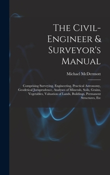 Hardcover The Civil-Engineer & Surveyor's Manual: Comprising Surveying, Engineering, Practical Astronomy, Geodetical Jurisprudence, Analyses of Minerals, Soils, Book