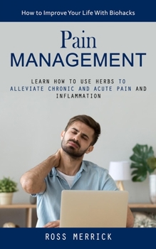 Paperback Pain Management: How to Improve Your Life With Biohacks (Learn How to Use Herbs to Alleviate Chronic and Acute Pain and Inflammation) Book