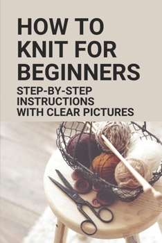 Paperback How To Knit For Beginners: Step-By-Step Instructions With Clear Pictures: How To Knit A Scarf Book