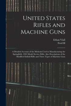 Paperback United States Rifles and Machine Guns; a Detailed Account of the Methods Used in Manufacturing the Springfield, 1903 Model Service Rifle; Also Descrip Book