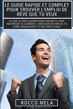 Paperback Le guide rapide et complet pour trouver l'emploi de rêve que tu veux: Maîtriser ta carrière, chercher un emploi, te faire embaucher, être employable [French] Book