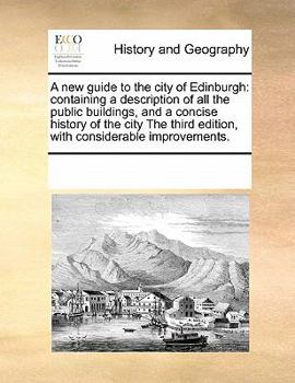 A new guide to the city of Edinburgh: containing a description of all the public buildings, and a concise history of the city The third edition, with considerable improvements.