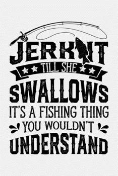 Jerk It Till She Swallows Its a Fishing Thing You Wouldnt Understand: Fishing Lined Notebook, Journal, Organizer, Diary, Composition Notebook, Gifts for Fishermen and Fishing Lovers