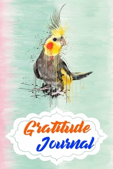 Gratitude Journal: Practice Gratitude and Daily Reflection to Reduce Stress, Improve Mental Health, and Find Peace in the Everyday For Cockatiel Parrot Bird Lovers