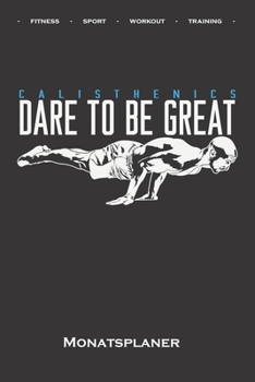 Calisthenics „Dare to be Great“ Monatsplaner: Monatsübersicht (Termine, Ziele, Notizen, Wochenplan) für Fitness-begeisterte, welche den Steet Workout ... Eigengewichtsübungen lieben (German Edition)