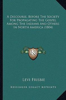 A Discourse, Before the Society for Propagating the Gospel Among the Indians and Others in North America, Delivered on the 1st of November, 1804 (Classic Reprint)