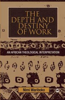 Paperback The Depth and Destiny of Work: An African Theological Interpretation Book