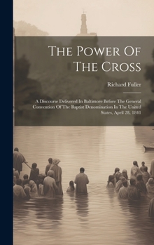 Hardcover The Power Of The Cross: A Discourse Delivered In Baltimore Before The General Convention Of The Baptist Denomination In The United States, Apr Book