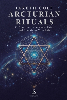 Arcturian Rituals: 47 Practices to Awaken, Heal, and Transform Your Life