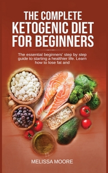 Hardcover The Complete Ketogenic Diet for Beginners: The Essential Beginners' Step By Step Guide To Starting A Healthier Life. Learn How To Lose Fat And Weight. Book