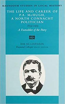 Paperback The Life and Career of P.A. McHugh, a North Connacht Politician, 1859-1909: A Footsoldier of the Party Volume 23 Book
