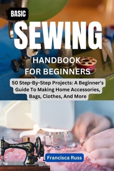 Paperback Basic Sewing Handbook for Beginners: 50 Step-By-Step Projects: A Beginner's Guide To Making Home Accessories, Bags, Clothes, And More Book
