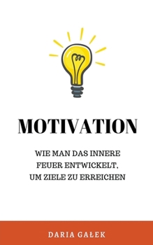 Motivation: Wie man das innere Feuer entwickelt, um Ziele zu erreichen (German Edition)