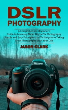 Paperback Dslr Photography: A Comprehensive Beginner's Guide to Learning About Digital Slr Photography (Simple and Easy Principles and Techniques Book