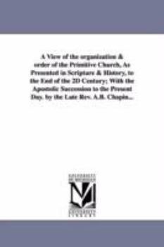 A view of the organization & order of the primitive church, as presented in Scripture & history, to the end of the 2d century; with the apostolic ... present day. By the late Rev. A.B. Chapin...