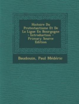 Paperback Histoire Du Protestantisme Et De La Ligue En Bourgogne: Introduction [French] Book