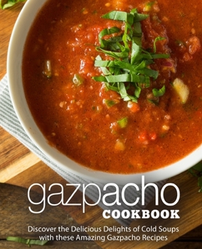 Gazpacho Cookbook: Discover the Delicious Delights of Cold Soups with these Amazing Gazpacho Recipes