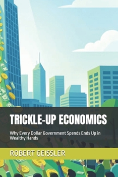 Paperback Trickle-Up Economics: Why Every Dollar Government Spends Ends Up in Wealthy Hands Book