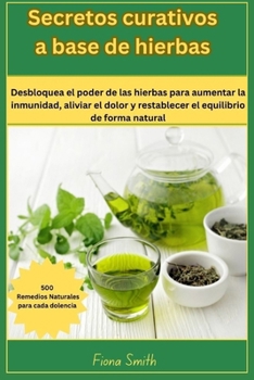 Secretos curativos a base de : 500 remedios naturales para cada dolencia: Desbloquea el poder de las hierbas para aumentar la inmunidad, aliviar el ... equilibrio de forma natural (Spanish Edition)