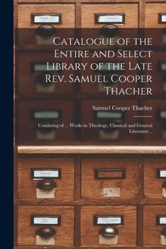 Paperback Catalogue of the Entire and Select Library of the Late Rev. Samuel Cooper Thacher: Consisting of ... Works in Theology, Classical and General Literatu Book