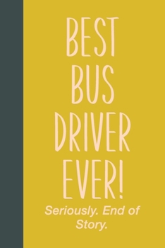 Paperback Best Bus Driver Ever! Seriously. End of Story.: Small Journal in Yellow for Writing, Journaling, To Do Lists, Notes, Gratitude, Ideas, and More with F Book