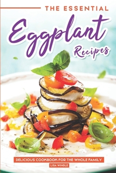 The Essential Eggplant Recipes: Delicious Recipes For The Whole Family