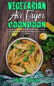 Vegetarian Air Fryer Cookbook: Affordable, Quick & Healthy Vegetarian Air Fryer Recipes For beginners and Advanced Users