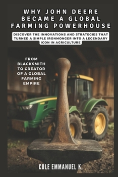 Why John Deere Became a Global Farming Powerhouse: From Blacksmith to Creator of a Global Farming Empire: Discover the Innovations and Strategies That ... into a Legendary Icon (Back in History)